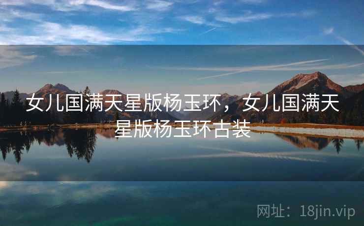 女儿国满天星版杨玉环,女儿国满天星版杨玉环古装 女儿国满天星版杨玉环,女儿国满天星版杨玉环古装