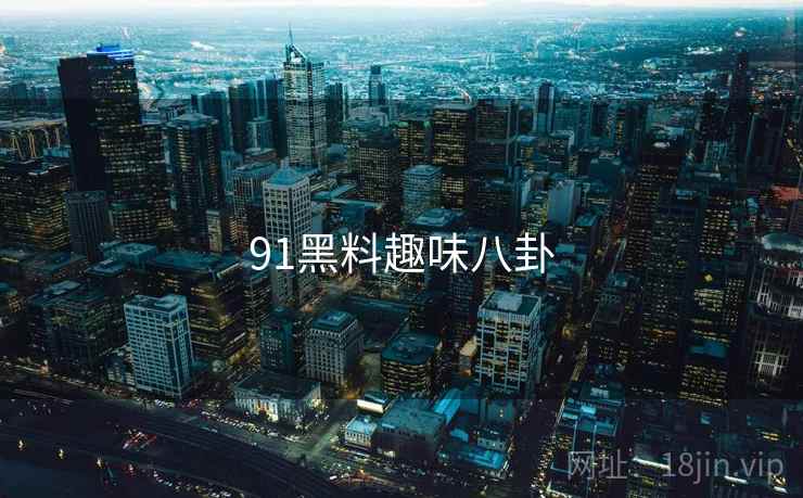 91黑料趣味八卦 91黑料趣味八卦