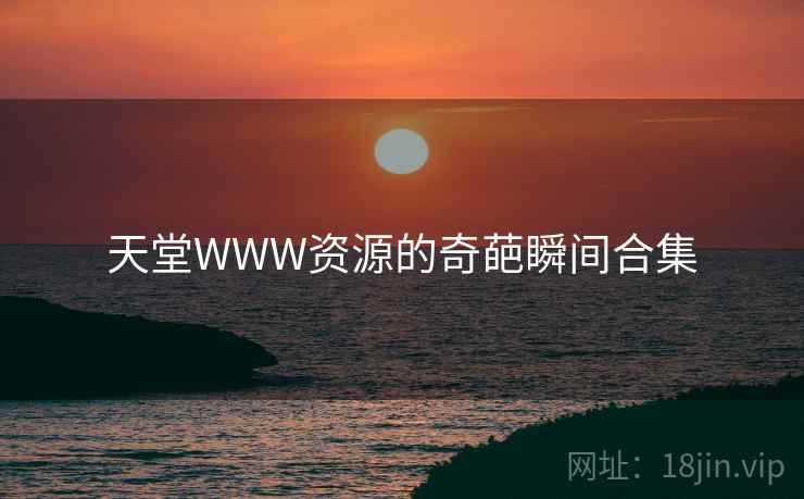 天堂WWW资源的奇葩瞬间合集 天堂WWW资源的奇葩瞬间合集