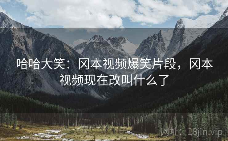哈哈大笑:冈本视频爆笑片段,冈本视频现在改叫什么了 哈哈大笑:冈本视频爆笑片段,冈本视频现在改叫什么了