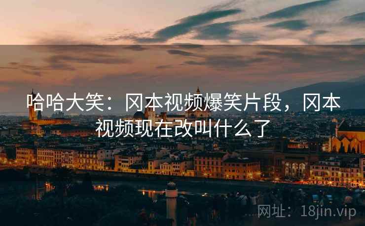 哈哈大笑:冈本视频爆笑片段,冈本视频现在改叫什么了 哈哈大笑:冈本视频爆笑片段,冈本视频现在改叫什么了