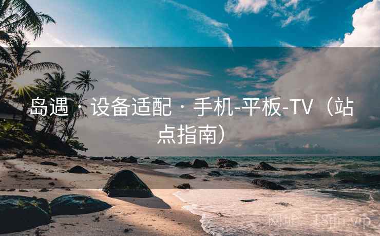 岛遇 · 设备适配 · 手机-平板-TV(站点指南) 岛遇 · 设备适配 · 手机-平板-TV(站点指南)