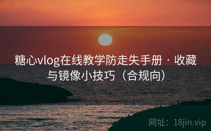 糖心vlog在线教学防走失手册 · 收藏与镜像小技巧(合规向) 糖心vlog在线教学防走失手册 · 收藏与镜像小技巧(合规向)