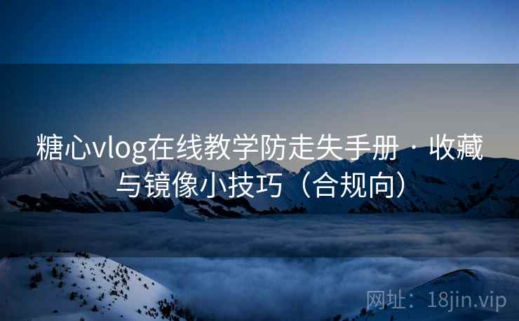 糖心vlog在线教学防走失手册 · 收藏与镜像小技巧(合规向) 糖心vlog在线教学防走失手册 · 收藏与镜像小技巧(合规向)