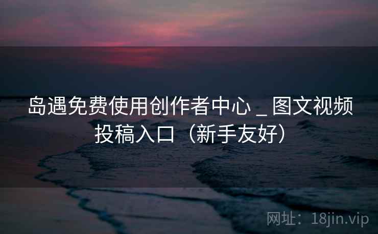 岛遇免费使用创作者中心 _ 图文视频投稿入口(新手友好) 岛遇免费使用创作者中心 _ 图文视频投稿入口(新手友好)