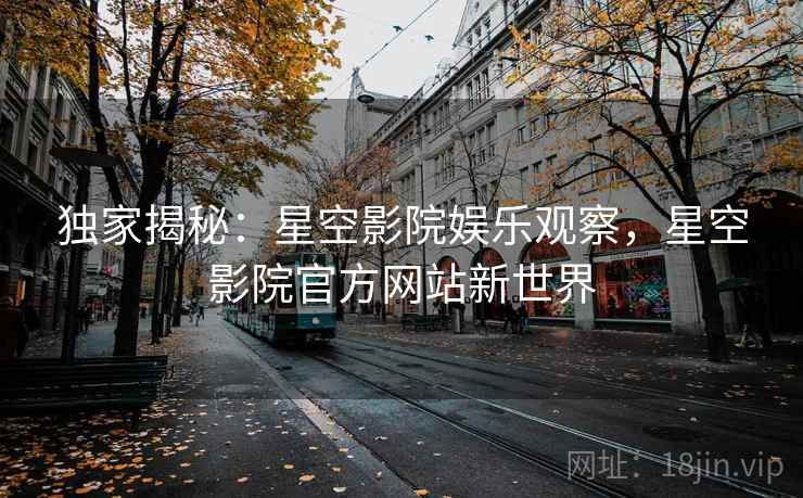 独家揭秘:星空影院娱乐观察,星空影院官方网站新世界 独家揭秘:星空影院娱乐观察,星空影院官方网站新世界