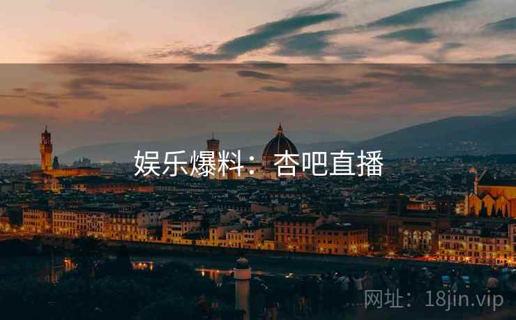 娱乐爆料:杏吧直播 娱乐爆料:杏吧直播