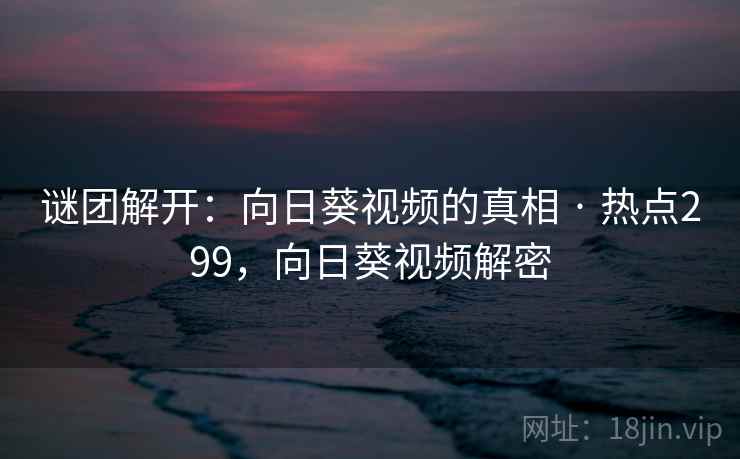 谜团解开:向日葵视频的真相 · 热点299,向日葵视频解密 谜团解开:向日葵视频的真相 · 热点299,向日葵视频解密