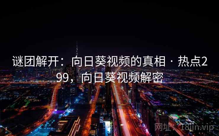 谜团解开:向日葵视频的真相 · 热点299,向日葵视频解密 谜团解开:向日葵视频的真相 · 热点299,向日葵视频解密