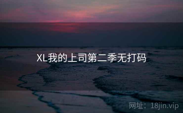XL我的上司第二季无打码 XL我的上司第二季无打码