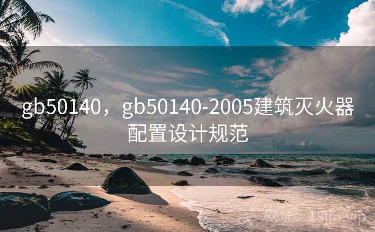 gb50140,gb50140-2005建筑灭火器配置设计规范 gb50140,gb50140-2005建筑灭火器配置设计规范