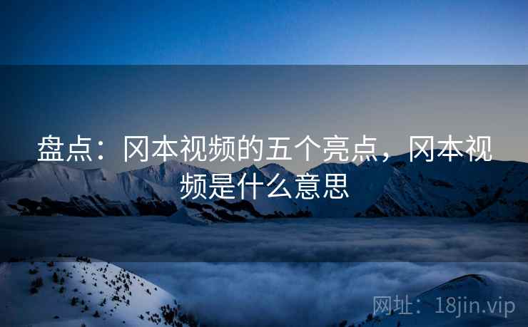 盘点:冈本视频的五个亮点,冈本视频是什么意思 盘点:冈本视频的五个亮点,冈本视频是什么意思