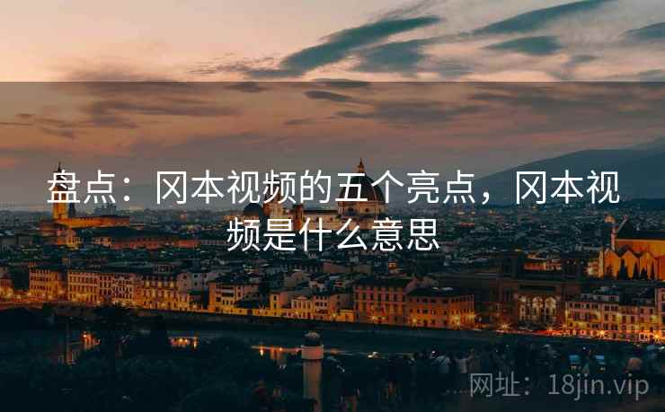 盘点:冈本视频的五个亮点,冈本视频是什么意思 盘点:冈本视频的五个亮点,冈本视频是什么意思
