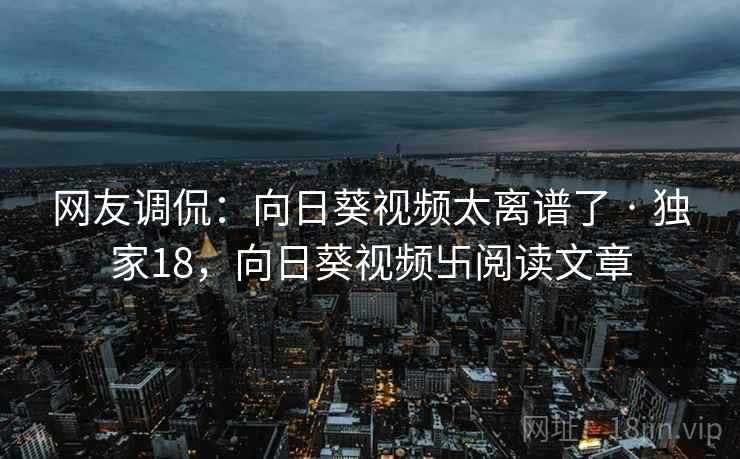 网友调侃:向日葵视频太离谱了 · 独家18,向日葵视频卐阅读文章 网友调侃:向日葵视频太离谱了 · 独家18,向日葵视频卐阅读文章