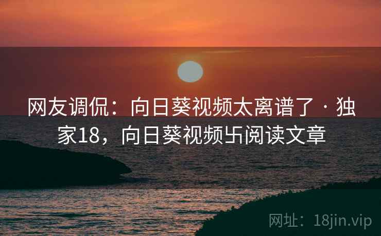 网友调侃:向日葵视频太离谱了 · 独家18,向日葵视频卐阅读文章 网友调侃:向日葵视频太离谱了 · 独家18,向日葵视频卐阅读文章