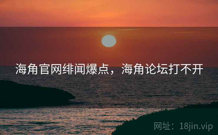 海角官网绯闻爆点,海角论坛打不开 海角官网绯闻爆点,海角论坛打不开