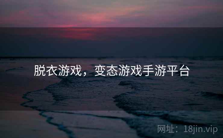脱衣游戏,变态游戏手游平台 脱衣游戏,变态游戏手游平台
