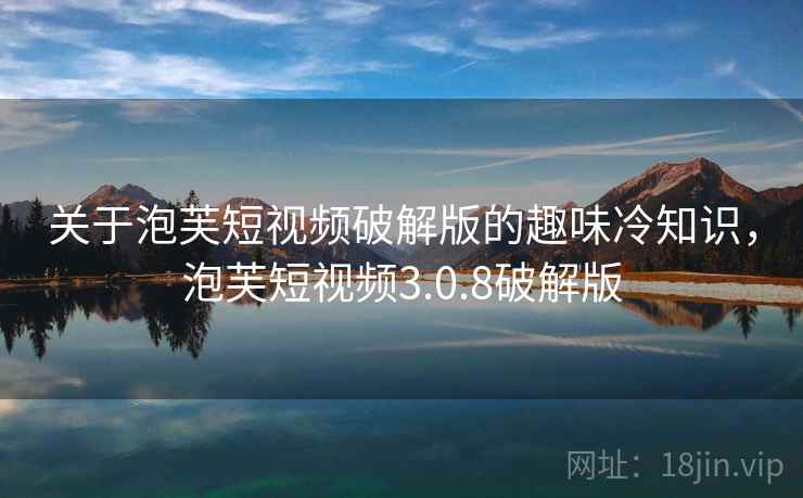 关于泡芙短视频破解版的趣味冷知识,泡芙短视频3.0.8破解版 关于泡芙短视频破解版的趣味冷知识,泡芙短视频3.0.8破解版