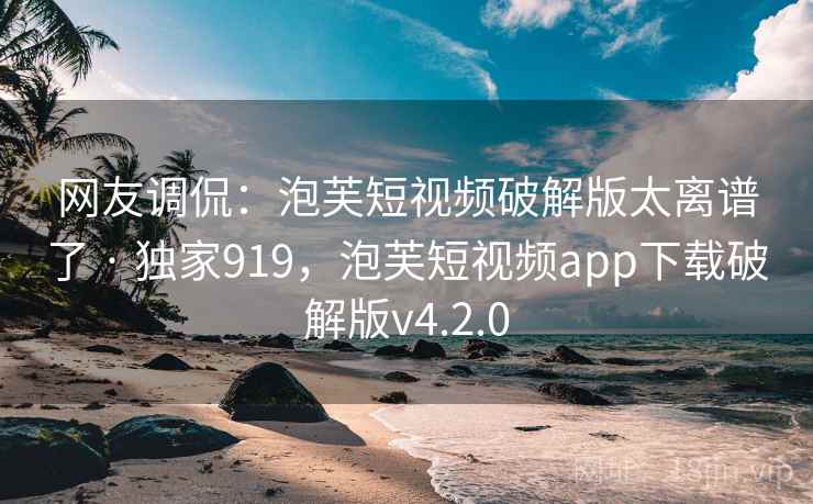 网友调侃:泡芙短视频破解版太离谱了 · 独家919,泡芙短视频app下载破解版v4.2.0 网友调侃:泡芙短视频破解版太离谱了 · 独家919,泡芙短视频app下载破解版v4.2.0