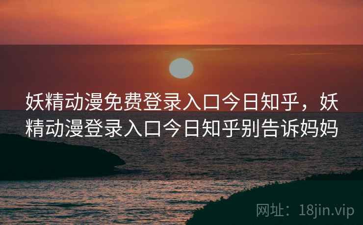 妖精动漫免费登录入口今日知乎,妖精动漫登录入口今日知乎别告诉妈妈 妖精动漫免费登录入口今日知乎,妖精动漫登录入口今日知乎别告诉妈妈