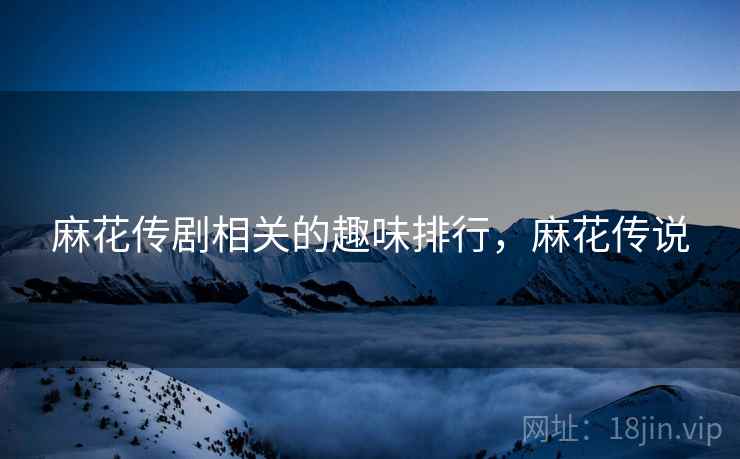 麻花传剧相关的趣味排行,麻花传说 麻花传剧相关的趣味排行,麻花传说