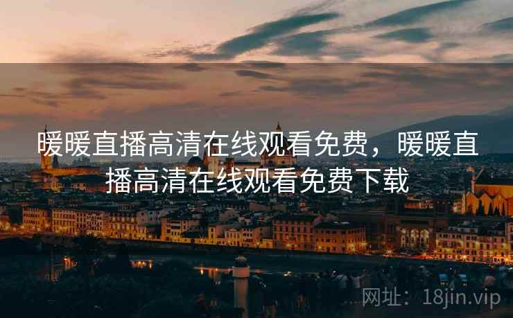 暖暖直播高清在线观看免费,暖暖直播高清在线观看免费下载 暖暖直播高清在线观看免费,暖暖直播高清在线观看免费下载