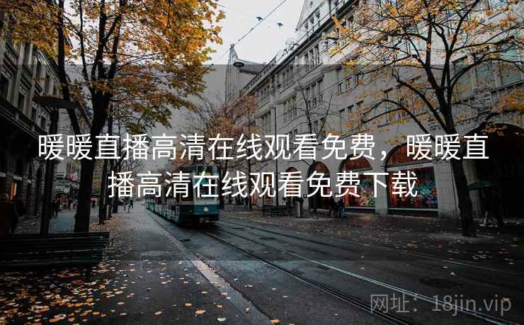 暖暖直播高清在线观看免费,暖暖直播高清在线观看免费下载 暖暖直播高清在线观看免费,暖暖直播高清在线观看免费下载