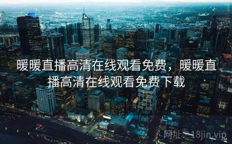 暖暖直播高清在线观看免费,暖暖直播高清在线观看免费下载 暖暖直播高清在线观看免费,暖暖直播高清在线观看免费下载