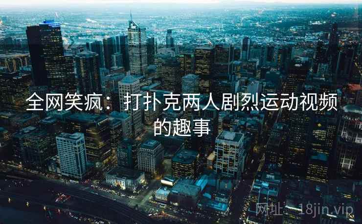 全网笑疯:打扑克两人剧烈运动视频的趣事 全网笑疯:打扑克两人剧烈运动视频的趣事