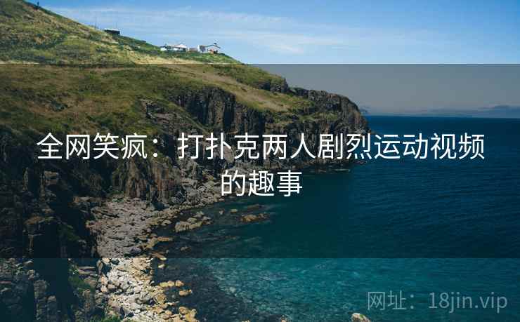 全网笑疯:打扑克两人剧烈运动视频的趣事 全网笑疯:打扑克两人剧烈运动视频的趣事