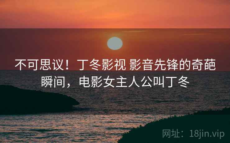 不可思议!丁冬影视 影音先锋的奇葩瞬间,电影女主人公叫丁冬 不可思议!丁冬影视 影音先锋的奇葩瞬间,电影女主人公叫丁冬