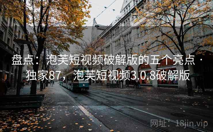 盘点:泡芙短视频破解版的五个亮点 · 独家87,泡芙短视频3.0.8破解版 盘点:泡芙短视频破解版的五个亮点 · 独家87,泡芙短视频3.0.8破解版