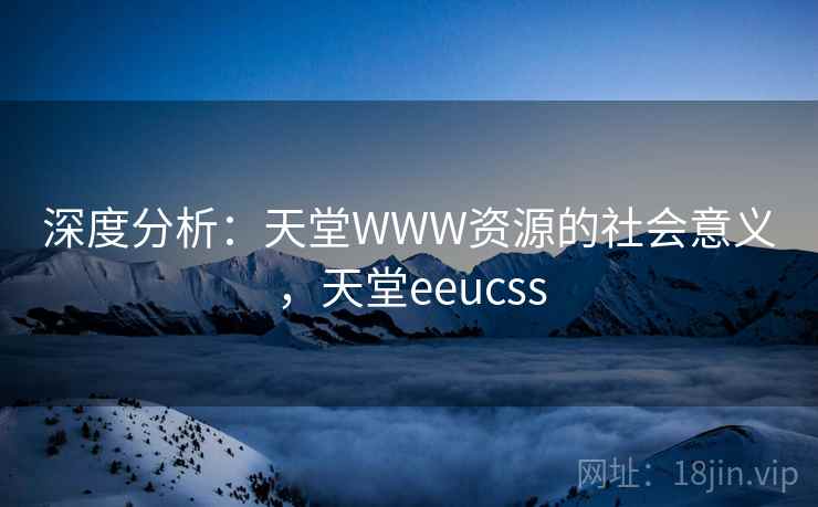 深度分析:天堂WWW资源的社会意义,天堂eeucss 深度分析:天堂WWW资源的社会意义,天堂eeucss