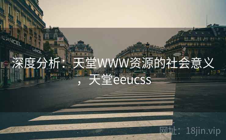 深度分析:天堂WWW资源的社会意义,天堂eeucss 深度分析:天堂WWW资源的社会意义,天堂eeucss