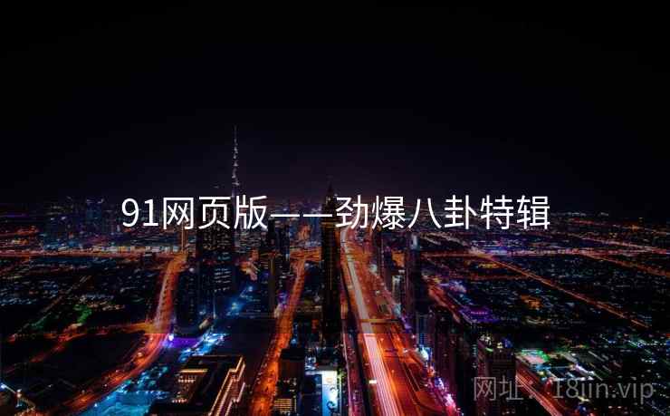 91网页版——劲爆八卦特辑 91网页版——劲爆八卦特辑