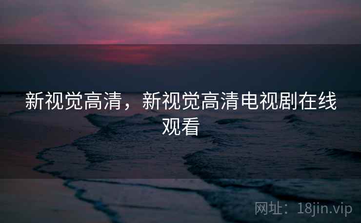 新视觉高清,新视觉高清电视剧在线观看 新视觉高清,新视觉高清电视剧在线观看