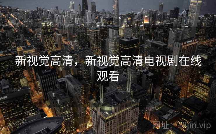 新视觉高清,新视觉高清电视剧在线观看 新视觉高清,新视觉高清电视剧在线观看