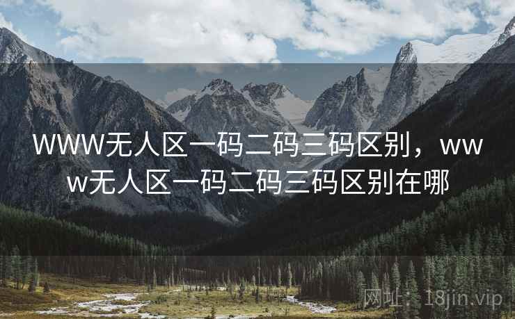 WWW无人区一码二码三码区别,www无人区一码二码三码区别在哪 WWW无人区一码二码三码区别,www无人区一码二码三码区别在哪