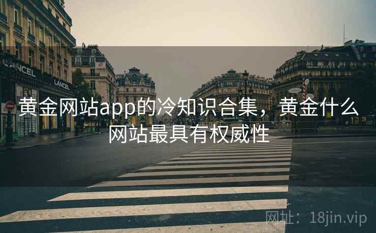 黄金网站app的冷知识合集,黄金什么网站最具有权威性 黄金网站app的冷知识合集,黄金什么网站最具有权威性