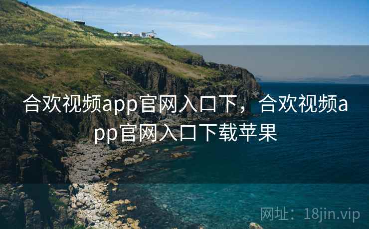 合欢视频app官网入口下,合欢视频app官网入口下载苹果 合欢视频app官网入口下,合欢视频app官网入口下载苹果