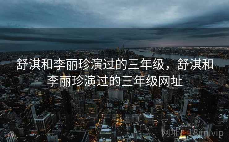 舒淇和李丽珍演过的三年级,舒淇和李丽珍演过的三年级网址 舒淇和李丽珍演过的三年级,舒淇和李丽珍演过的三年级网址