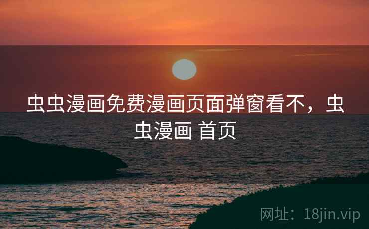 虫虫漫画免费漫画页面弹窗看不,虫虫漫画 首页 虫虫漫画免费漫画页面弹窗看不,虫虫漫画 首页