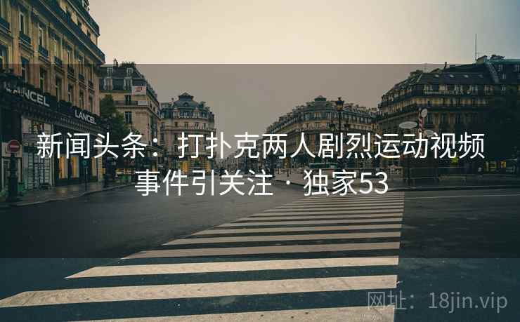 新闻头条:打扑克两人剧烈运动视频事件引关注 · 独家53 新闻头条:打扑克两人剧烈运动视频事件引关注 · 独家53