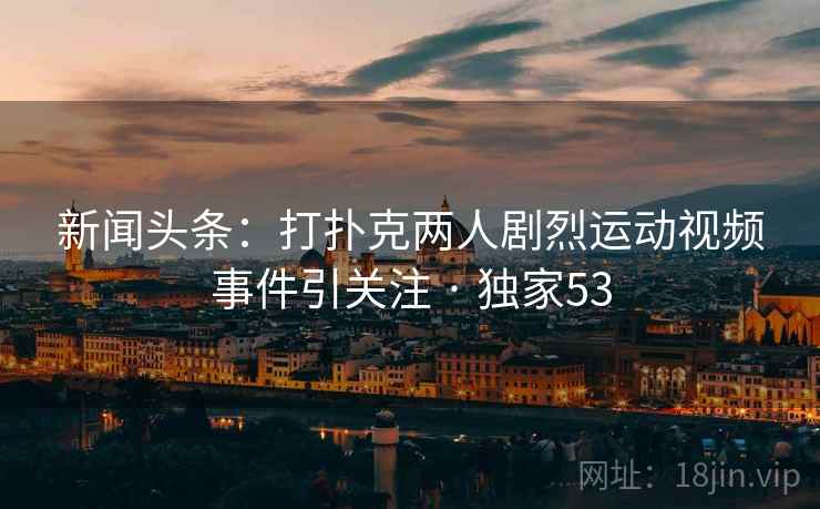 新闻头条:打扑克两人剧烈运动视频事件引关注 · 独家53 新闻头条:打扑克两人剧烈运动视频事件引关注 · 独家53