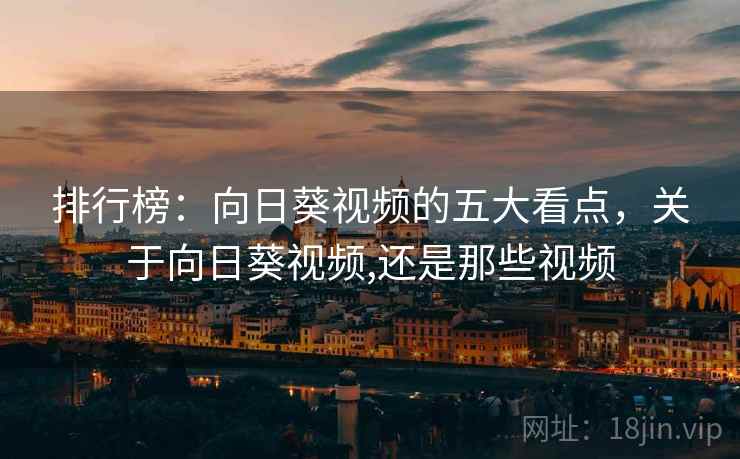排行榜:向日葵视频的五大看点,关于向日葵视频,还是那些视频 排行榜:向日葵视频的五大看点,关于向日葵视频,还是那些视频