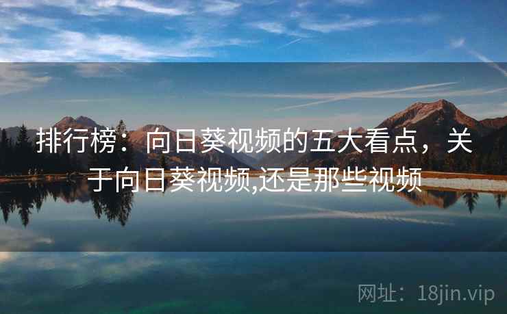 排行榜:向日葵视频的五大看点,关于向日葵视频,还是那些视频 排行榜:向日葵视频的五大看点,关于向日葵视频,还是那些视频