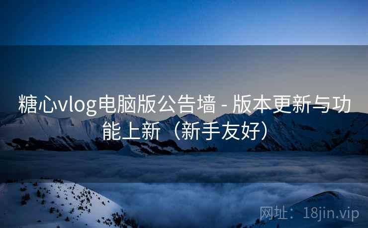糖心vlog电脑版公告墙 - 版本更新与功能上新(新手友好) 糖心vlog电脑版公告墙 - 版本更新与功能上新(新手友好)