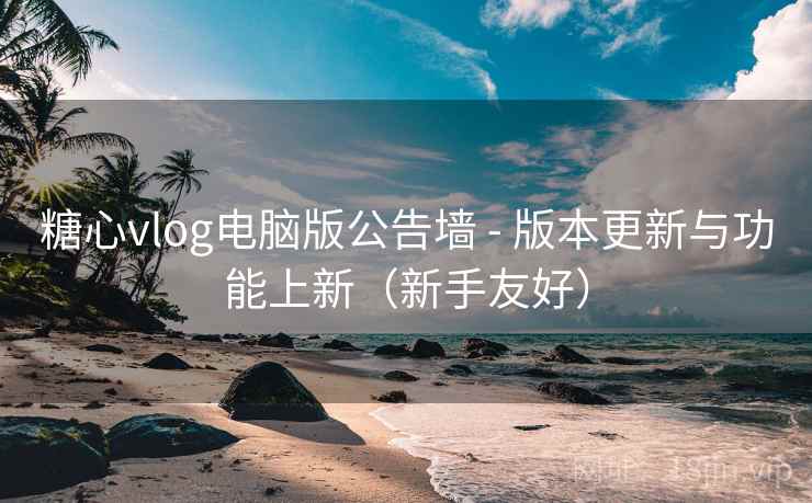 糖心vlog电脑版公告墙 - 版本更新与功能上新(新手友好) 糖心vlog电脑版公告墙 - 版本更新与功能上新(新手友好)