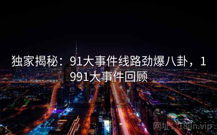 独家揭秘:91大事件线路劲爆八卦,1991大事件回顾 独家揭秘:91大事件线路劲爆八卦,1991大事件回顾