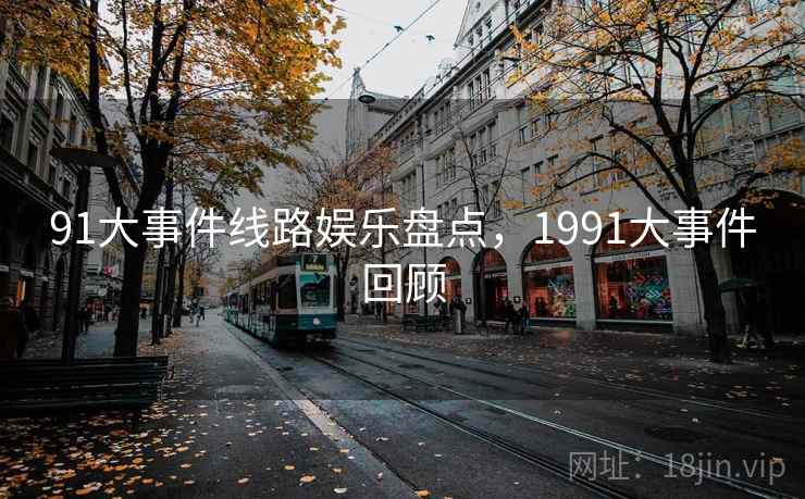 91大事件线路娱乐盘点,1991大事件回顾 91大事件线路娱乐盘点,1991大事件回顾